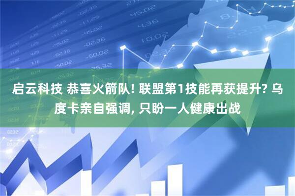 启云科技 恭喜火箭队! 联盟第1技能再获提升? 乌度卡亲自强调, 只盼一人健康出战