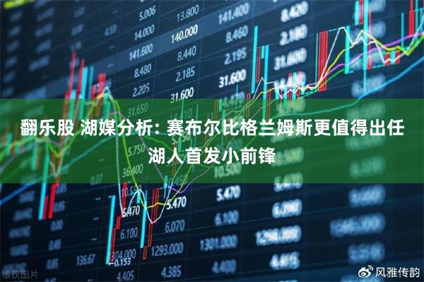 翻乐股 湖媒分析: 赛布尔比格兰姆斯更值得出任湖人首发小前锋