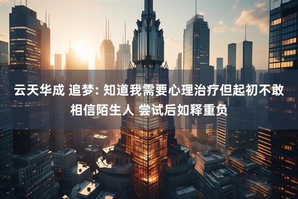 云天华成 追梦: 知道我需要心理治疗但起初不敢相信陌生人 尝试后如释重负